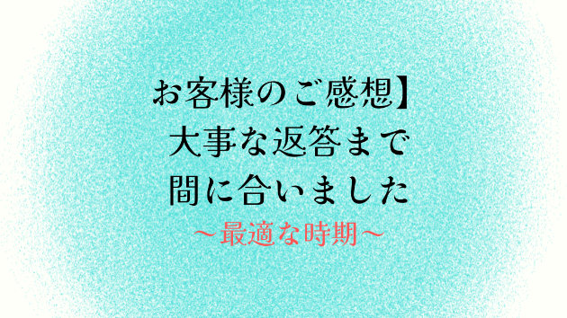 【お客様のご感想】大事な返答まで間に合いました