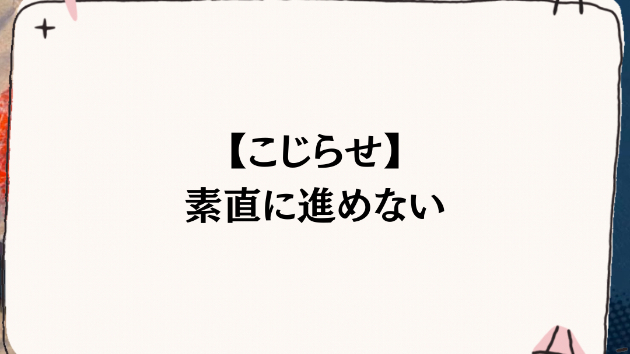 【こじらせ】素直に進めない