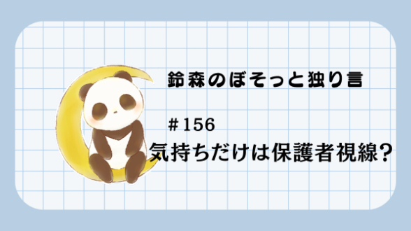 【鈴森のぼそっと独り言】＃156 気持ちだけは保護者視線？