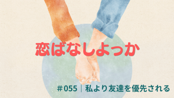 恋ばなしよっか ＃055｜私より友達を優先される