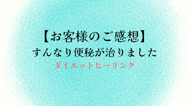【お客様のご感想】すんなり便秘が治りました