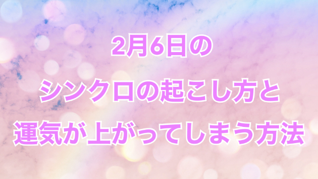 ２月６日のシンクロの起こし方と運気が上がってしまう方法☆彡
