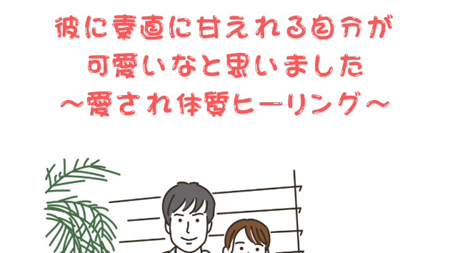 【素直】彼に素直に甘えられる自分が可愛いなと思いました〜愛され体質ヒーリング〜