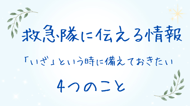 救急隊に伝える情報｜「いざ」という時に備えておきたい4つのこと