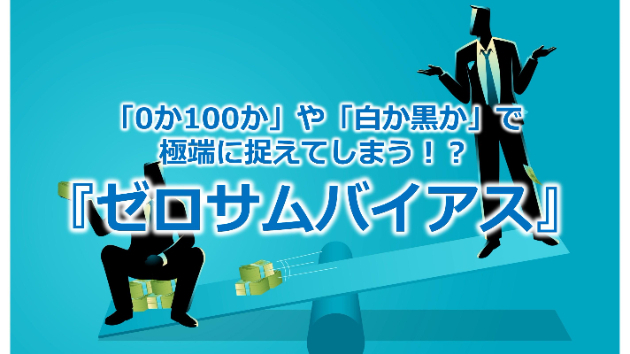 「0か100か」や「白か黒か」で極端に捉えてしまう！？『ゼロサムバイアス』