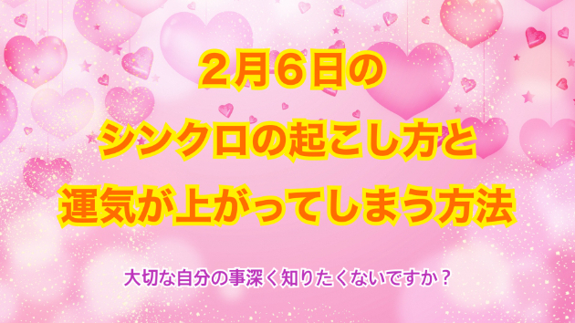 ２月６日のシンクロの起こし方と運気が上がってしまう方法☆彡