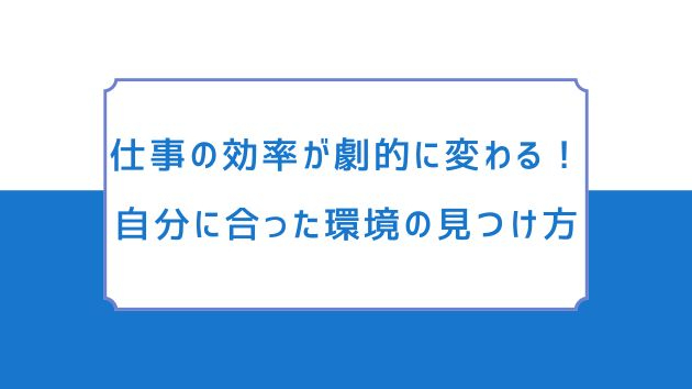 仕事の効率が劇的に変わる！自分に合った環境の見つけ方