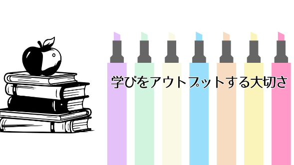 学びをアウトプットする大切さ