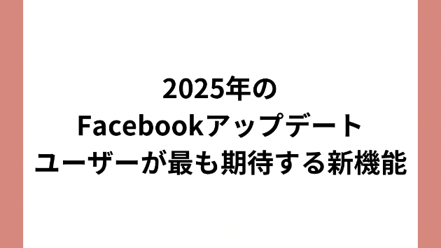 2025年のFacebookアップデート：ユーザーが最も期待する新機能