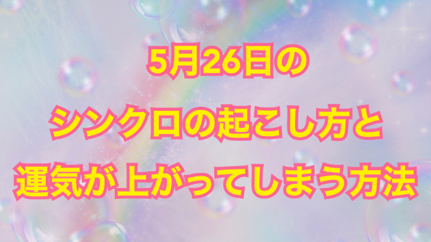 ５月２６日のシンクロの起こし方と運気が上がってしまう方法☆彡