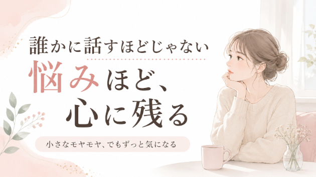 誰かに話すほどじゃない悩みほど、心に残る