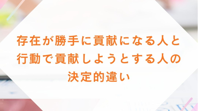 存在が勝手に貢献になる人と、行動で貢献しようとする人の決定的違い