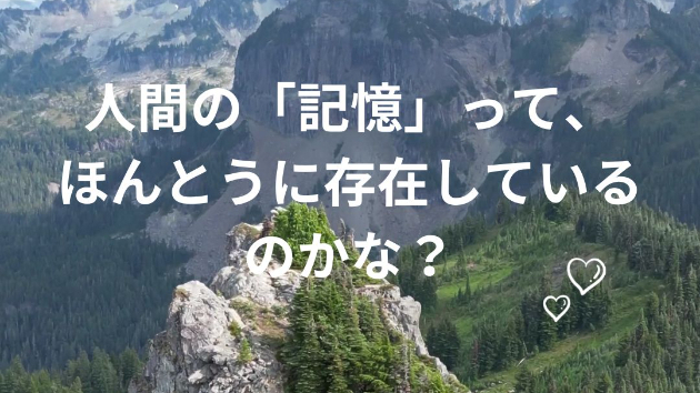 人間の「記憶」って、ほんとうに存在しているのかな？