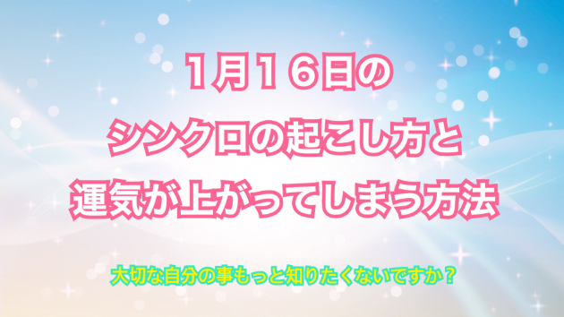 １月１６日のシンクロの起こし方と運気が上がってしまう方法☆彡