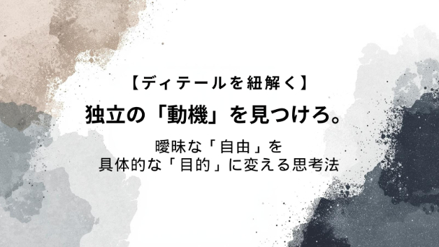 【ディテールを紐解く㉞】独立の「動機」を見つけろ。曖昧な「自由」を具体的な「目的」に変える思考法