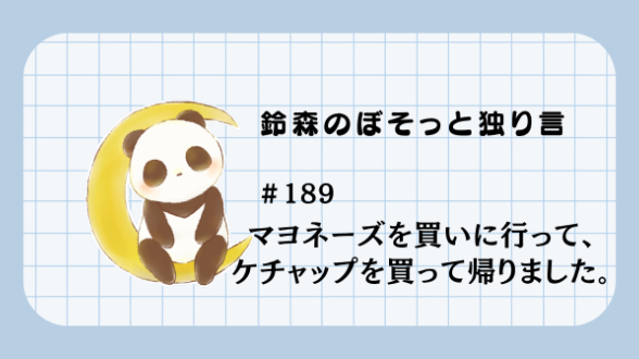 【鈴森のぼそっと独り言】＃189 マヨネーズを買いに行って、ケチャップを買って帰りました。