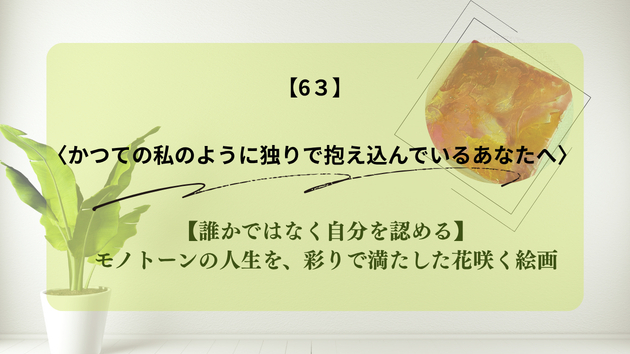 【誰かではなく自分を認める】モノトーンの人生を、彩りで満たした花咲く絵画