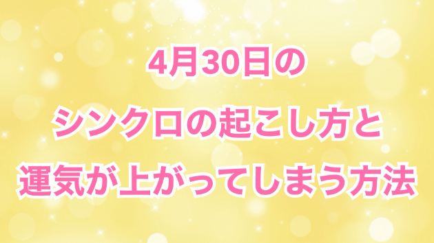 ４月３０日のシンクロの起こし方と運気が上がってしまう方法☆彡