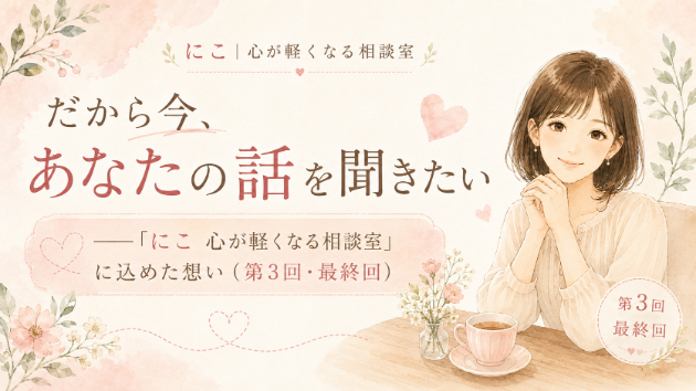 だから今、あなたの話を聞きたい ～「にこ 心が軽くなる相談室」に込めた想い（第3回・最終回）