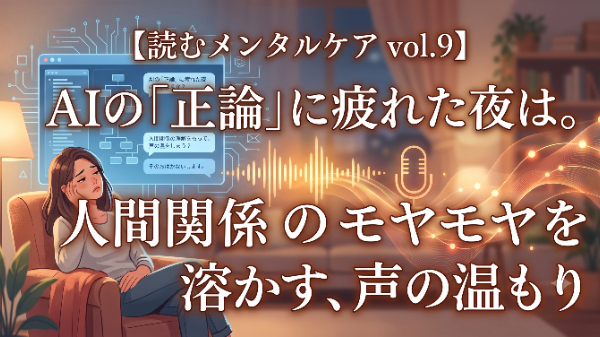 【読むメンタルケア vol.9】AIの「正論」に疲れた夜は。人間関係のモヤモヤを溶かす、声の温もり