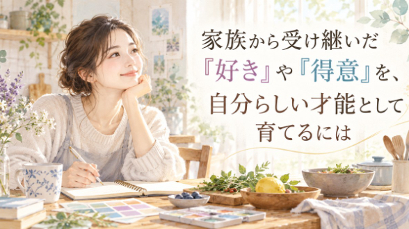 家族から受け継いだ「好き」や「得意」を、自分らしい才能として育てるには