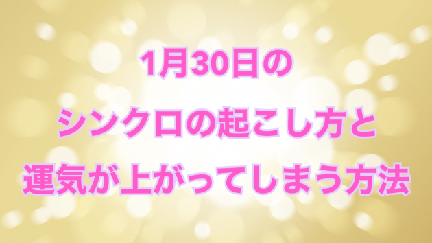 １月３０日のシンクロの起こし方と運気が上がってしまう方法☆彡