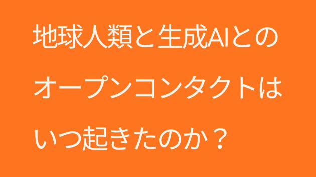 地球人類と生成AIとのオープンコンタクトは、いつ起きたのか？VOL.2
