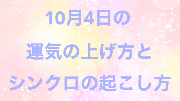 １０月４日の運気の上げ方とシンクロの起こし方☆彡
