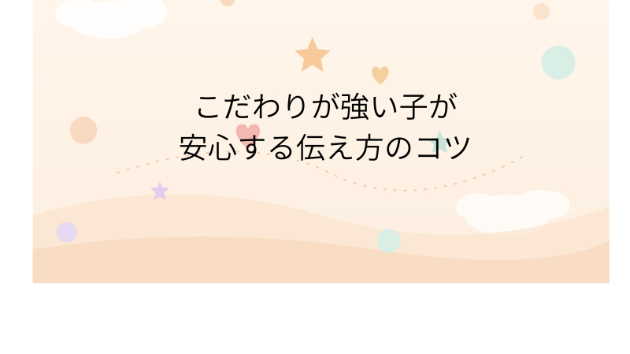 こだわりが強い子が安心する伝え方のコツ