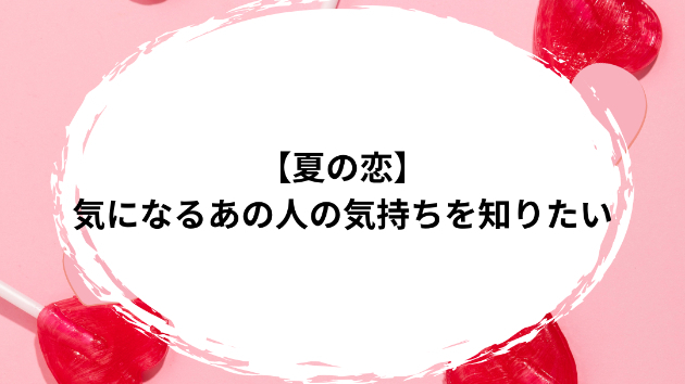 【夏の恋】気になるあの人の気持ちを知りたい