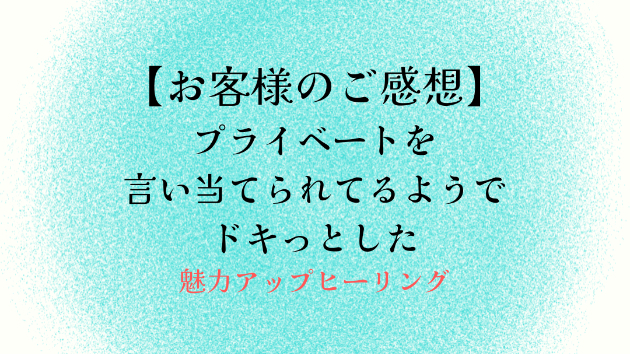【お客様のご感想】プライベートを言い当てられてるようでドキっとした