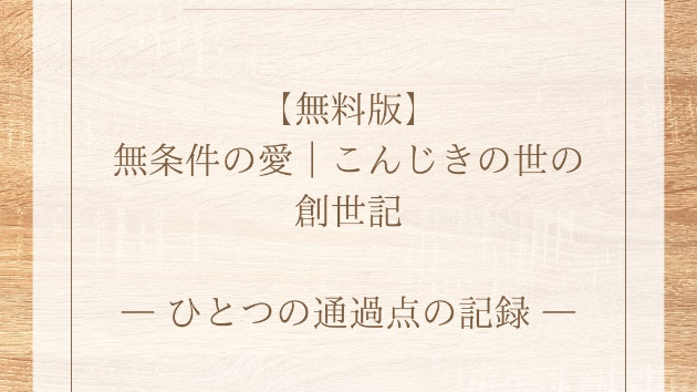 【無料版】 無条件の愛｜こんじきの世の創世記 ― ひとつの通過点の記録 ―