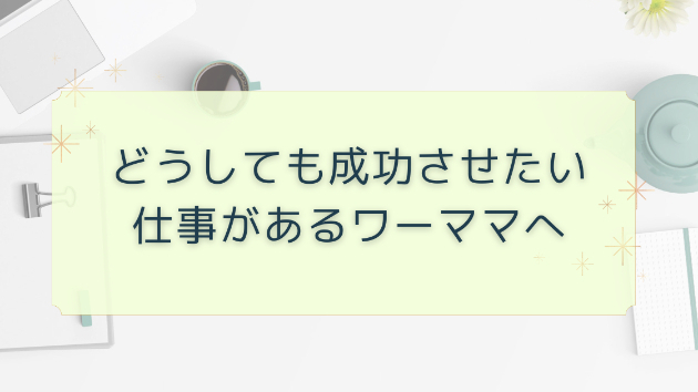 どうしても成功させたい仕事があるワーママへ