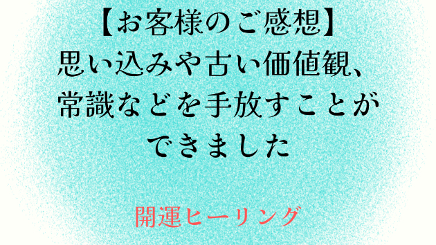 【お客様のご感想】思い込みや古い価値観、常識などと手放すことができました
