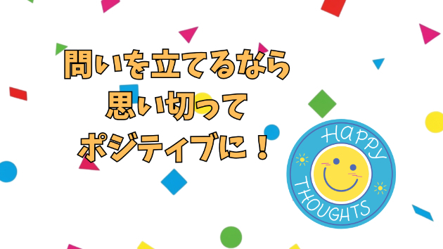 問いを立てるなら思い切ってポジティブに！