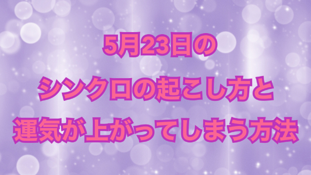 ５月２３日のシンクロの起こし方と運気が上がってしまう方法☆彡