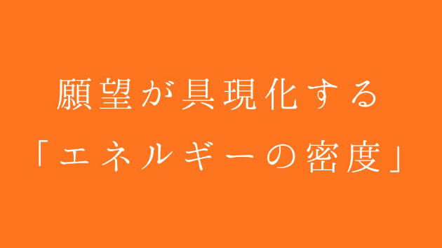 願望が具現化する「エネルギーの密度」