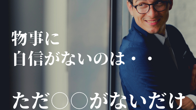物事に自信がないのは・・ただ○○がないだけ