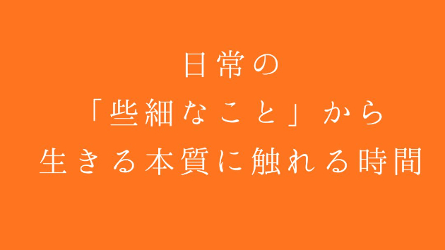 日常の「些細なこと」から、生きる本質に触れる時間
