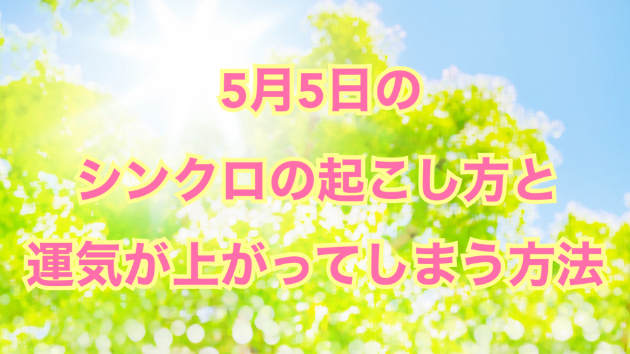 ５月５日のシンクロの起こし方と運気が上がってしまう方法☆彡