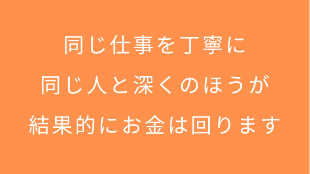 同じ仕事を丁寧に、同じ人と深くのほうが、結果的にお金も仕事も回ります