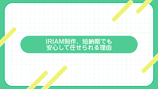 IRIAM制作、短納期でも安心して任せられる理由