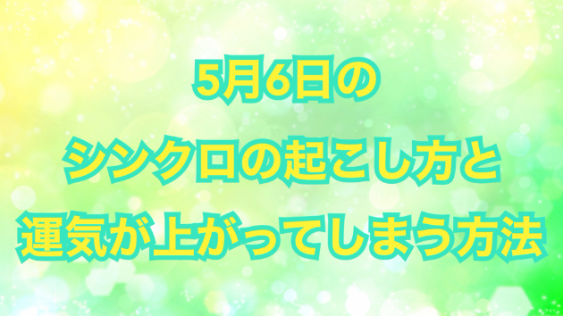５月６日のシンクロの起こし方と運気が上がってしまう方法☆彡