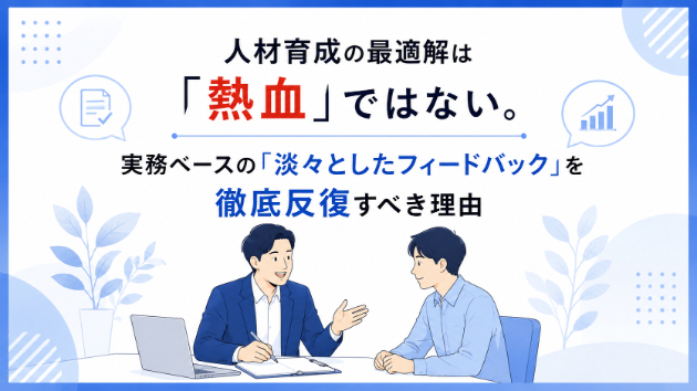 人材育成の最適解は「熱血」ではない。実務ベースの「淡々としたフィードバック」を徹底反復すべき理由