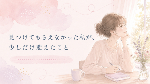 🌿見つけてもらえなかった私が、少しだけ変えたこと