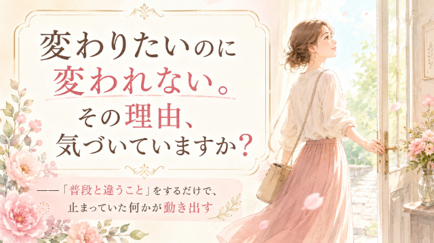 変わりたいのに変われない。その理由、気づいていますか？ ――「普段と違うこと」をするだけで、止まっていた何かが動き出す