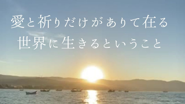愛と祈りだけがありて在る世界に生きるということ