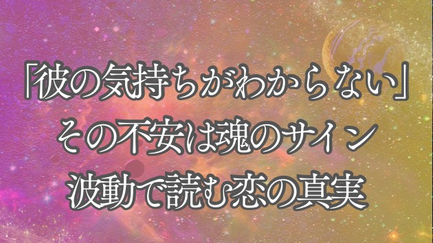 「彼の気持ちがわからない」その不安は魂のサイン｜波動で読む恋の真実