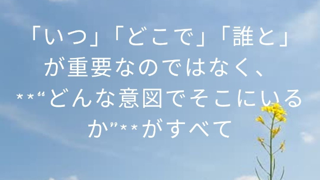 「いつ」「どこで」「誰と」が重要なのではなく、  **“どんな意図でそこにいるか”**がすべて