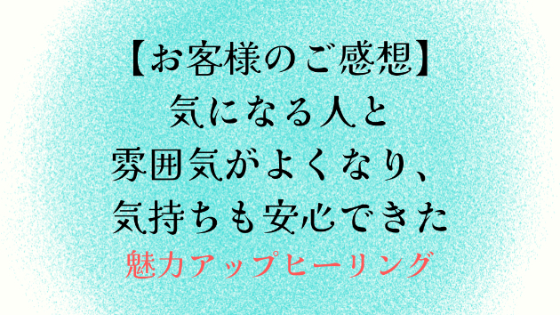 【お客様のご感想】気になる人と雰囲気がよくなり、気持ちも安心できた